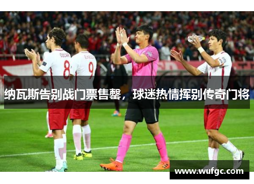 纳瓦斯告别战门票售罄，球迷热情挥别传奇门将