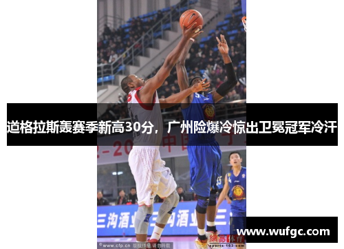 道格拉斯轰赛季新高30分，广州险爆冷惊出卫冕冠军冷汗