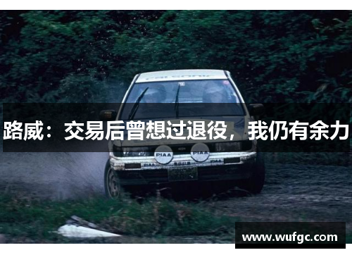 路威：交易后曾想过退役，我仍有余力